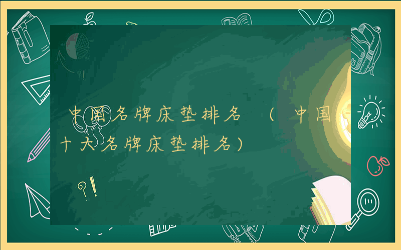 中国名牌床垫排名 (中国十大名牌床垫排名)